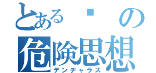 とある☻の危険思想（デンヂャラス）