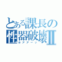 とある課長の性器破壊Ⅱ（ホアアーッ）