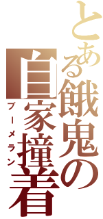 とある餓鬼の自家撞着（ブーメラン）