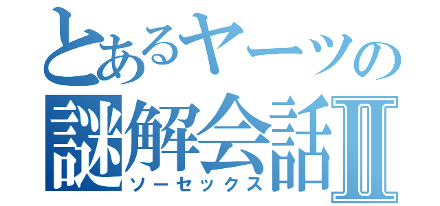 とあるヤーツの謎解会話Ⅱ（ソーセックス）