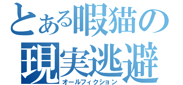 とある暇猫の現実逃避（オールフィクション）