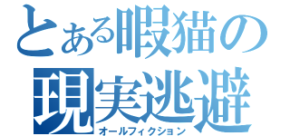 とある暇猫の現実逃避（オールフィクション）