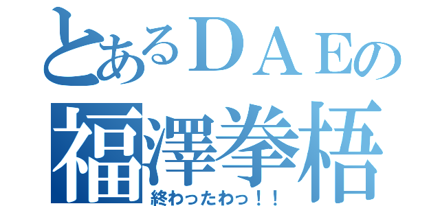 とあるＤＡＥの福澤拳梧（終わったわっ！！）