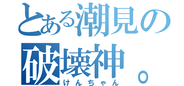 とある潮見の破壊神。（けんちゃん）