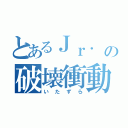 とあるＪｒ． の破壊衝動（いたずら）