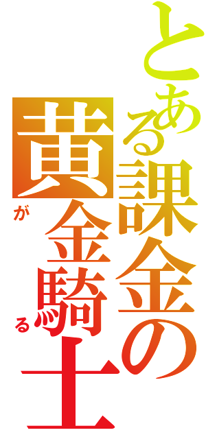 とある課金の黄金騎士（がる）