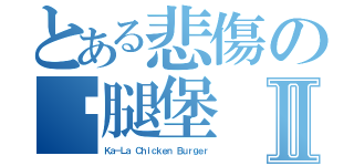 とある悲傷の雞腿堡Ⅱ（Ｋａ－Ｌａ Ｃｈｉｃｋｅｎ Ｂｕｒｇｅｒ）