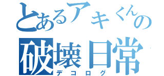 とあるアキくんの破壊日常（デコログ）