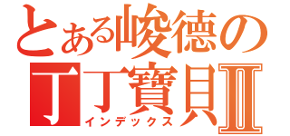 とある峻德の丁丁寶貝Ⅱ（インデックス）