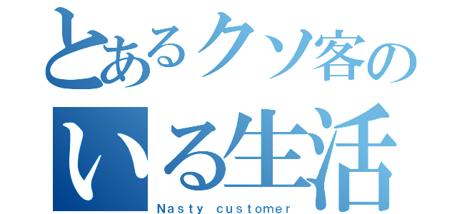 とあるクソ客のいる生活いる（Ｎａｓｔｙ ｃｕｓｔｏｍｅｒ）