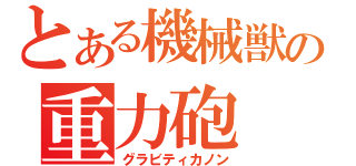 とある機械獣の重力砲（グラビティカノン）