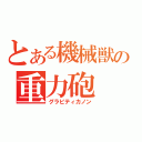 とある機械獣の重力砲（グラビティカノン）