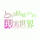 とある妖精さんの現実世界（リアルワールド）