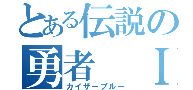 とある伝説の勇者 ＩＩＩ（カイザーブルー）