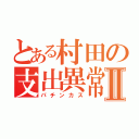 とある村田の支出異常Ⅱ（パチンカス）