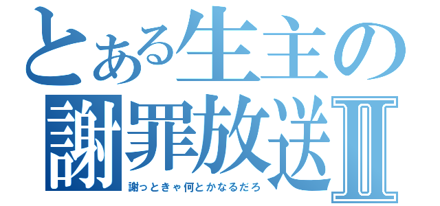 とある生主の謝罪放送Ⅱ（謝っときゃ何とかなるだろ）