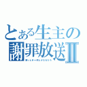 とある生主の謝罪放送Ⅱ（謝っときゃ何とかなるだろ）