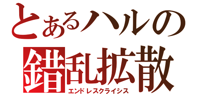 とあるハルの錯乱拡散（エンドレスクライシス）