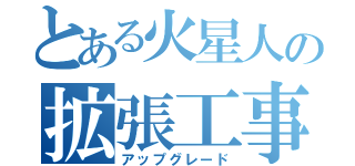 とある火星人の拡張工事（アップグレード）