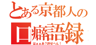 とある京都人の口癖語録（はぁぁあ？許せへん！）