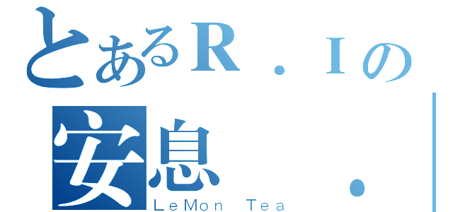 とあるＲ．Ｉの安息 ．Ｐ（ＬｅＭｏｎ Ｔｅａ）