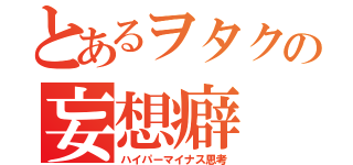 とあるヲタクの妄想癖（ハイパーマイナス思考）