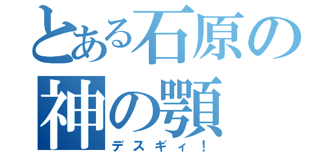 とある石原の神の顎（デスギィ！）