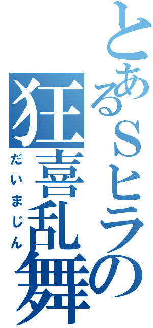 とあるＳヒラの狂喜乱舞（だいまじん）