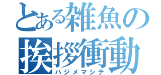 とある雑魚の挨拶衝動（ハジメマシテ）