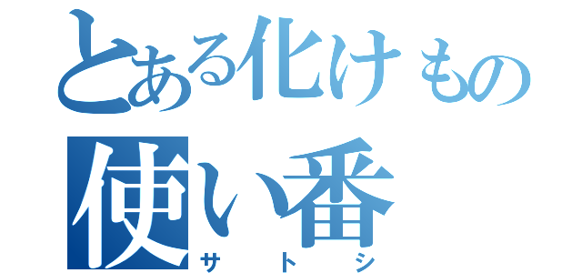 とある化けもの使い番（サトシ）