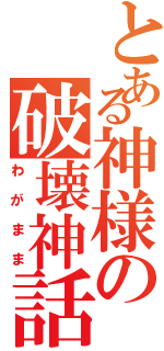 とある神様の破壊神話（わがまま）