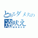 とあるダメ犬の遠吠え（超帯電状態）