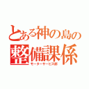 とある神の島の整備課係（モーターサービス部）