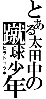 とある太田中の蹴球少年（ヒラトコウキ）