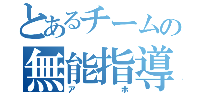 とあるチームの無能指導者（アホ）