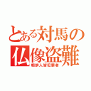 とある対馬の仏像盗難（朝鮮人皆犯罪者）