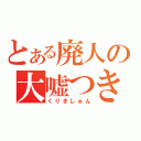 とある廃人の大嘘つき（くりきしゅん）