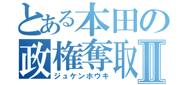 とある本田の政権奪取Ⅱ（ジュケンホウキ）