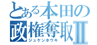 とある本田の政権奪取Ⅱ（ジュケンホウキ）