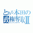 とある本田の政権奪取Ⅱ（ジュケンホウキ）