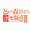 とある森谷のホモ疑惑Ⅱ（ボーイズｌｏｖｅ）