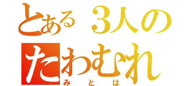 とある３人のたわむれ（みとは）