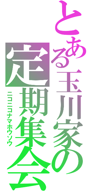 とある玉川家の定期集会（ニコニコナマホウソウ）