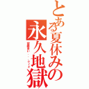 とある夏休みの永久地獄（宿題多い．．．ｏｒｚ）