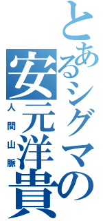 とあるシグマの安元洋貴（人間山脈）