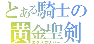 とある騎士の黄金聖剣（エクスカリバー）