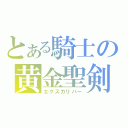 とある騎士の黄金聖剣（エクスカリバー）