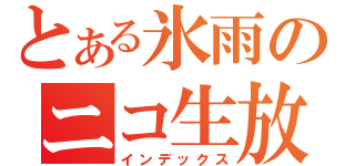 とある氷雨のニコ生放送（インデックス）