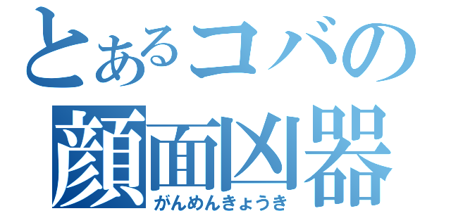 とあるコバの顔面凶器（がんめんきょうき）