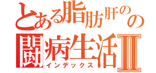 とある脂肪肝のの闘病生活Ⅱ（インデックス）